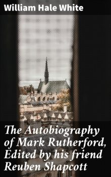 The Autobiography of Mark Rutherford, Edited by his friend Reuben Shapcott, William White