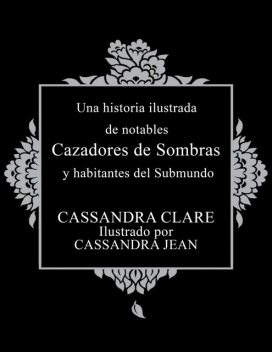 Una Historia Ilustrada de Notables Cazadores de Sombras y Habitantes del Submundo, Cassandra Clare