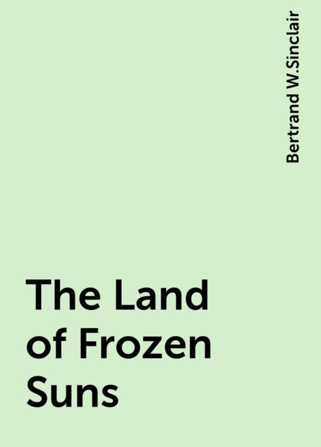 The Land of Frozen Suns, Bertrand W.Sinclair