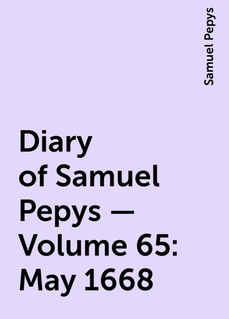 Diary of Samuel Pepys — Volume 65: May 1668, Samuel Pepys