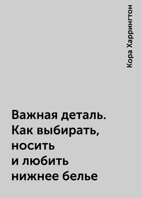 Важная деталь. Как выбирать, носить и любить нижнее белье, Кора Харрингтон