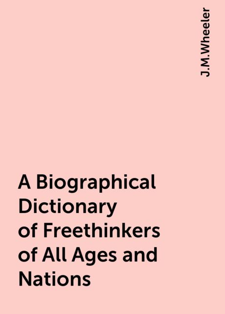 A Biographical Dictionary of Freethinkers of All Ages and Nations, J.M.Wheeler