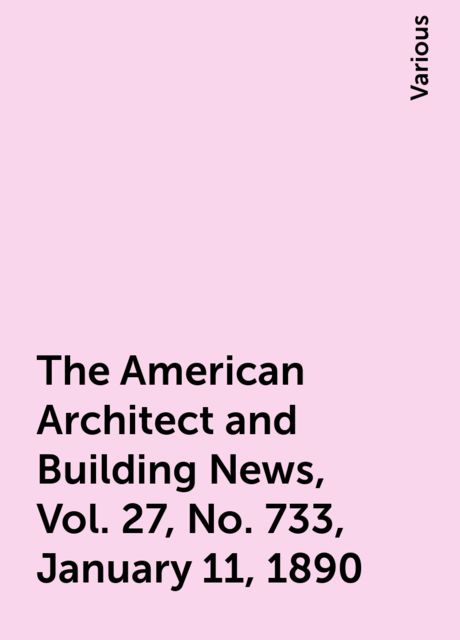 The American Architect and Building News, Vol. 27, No. 733, January 11, 1890, Various