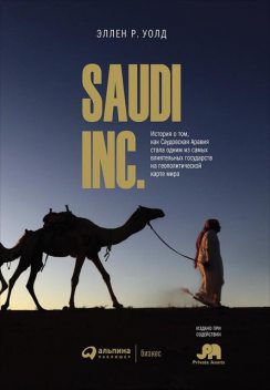 SAUDI, INC. История о том, как Саудовская Аравия стала одним из самых влиятельных государств на геополитической карте мира, Эллен Р. Уолд
