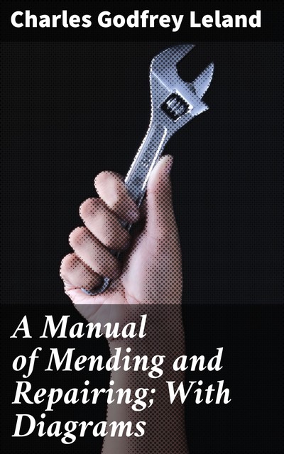 A Manual of Mending and Repairing; With Diagrams, Charles Godfrey Leland