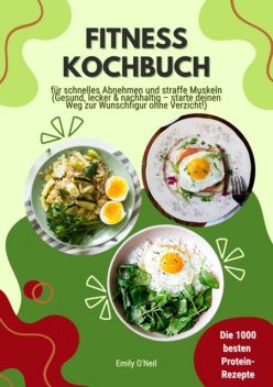 Fitness Kochbuch: Die 1000 besten Protein-Rezepte für schnelles Abnehmen und straffe Muskeln (Gesund, lecker und nachhaltig – starte deinen Weg zur Wunschfigur ohne Verzicht!), Emily O'Neil