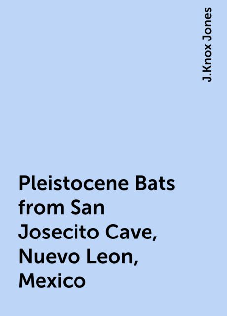 Pleistocene Bats from San Josecito Cave, Nuevo Leon, Mexico, J.Knox Jones