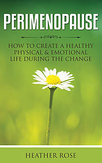 Perimenopause: How to Create A Healthy Physical & Emotional Life During the Change, Heather Rose