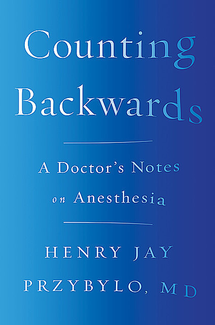 Counting Backwards: A Doctor's Notes on Anesthesia, Henry Jay Przybylo