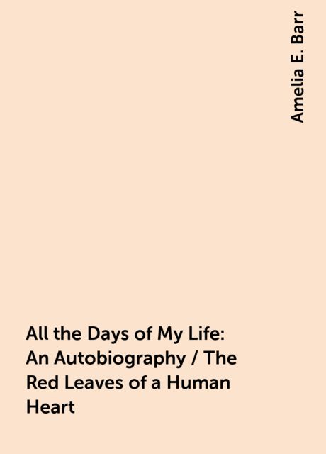 All the Days of My Life: An Autobiography / The Red Leaves of a Human Heart, Amelia E. Barr
