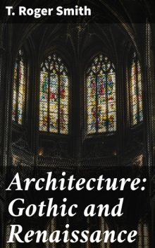 Architecture: Gothic and Renaissance, T.Roger Smith