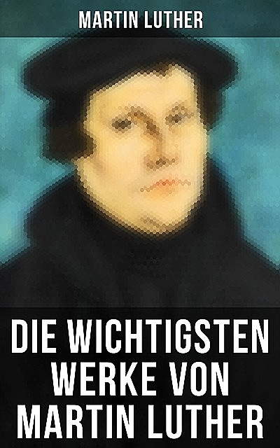 Die wichtigsten Werke von Martin Luther, Martin Luther