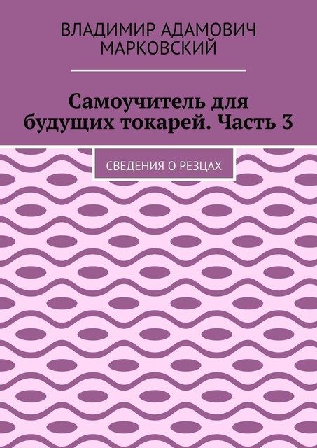 Самоучитель для будущих токарей. Часть 3. Сведения о резцах, Владимир Марковский