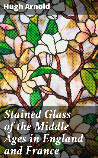 Stained Glass of the Middle Ages in England and France, Hugh Arnold