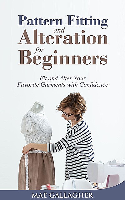 Pattern Fitting and Alteration for Beginners: Fit and Alter Your Favorite Garments With Confidence, Mae Gallagher
