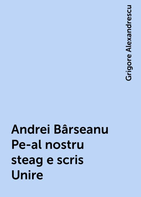 Andrei Bârseanu Pe-al nostru steag e scris Unire, Grigore Alexandrescu