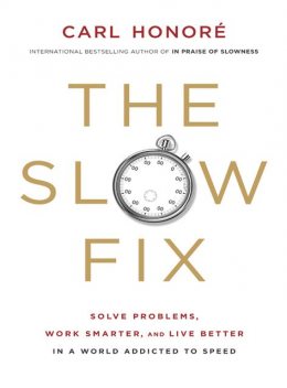 The Slow Fix: Solve Problems, Work Smarter and Live Better in a Fast World, Carl Honoré