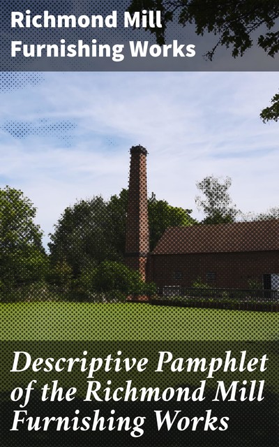 Descriptive Pamphlet of the Richmond Mill Furnishing Works, Richmond Mill Furnishing Works