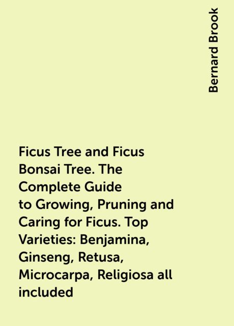 Ficus Tree and Ficus Bonsai Tree. The Complete Guide to Growing, Pruning and Caring for Ficus. Top Varieties: Benjamina, Ginseng, Retusa, Microcarpa, Religiosa all included, Bernard Brook