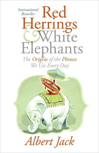 Red Herrings & White Elephants – The Origins of the Phrases We Use Every Day, Albert Jack