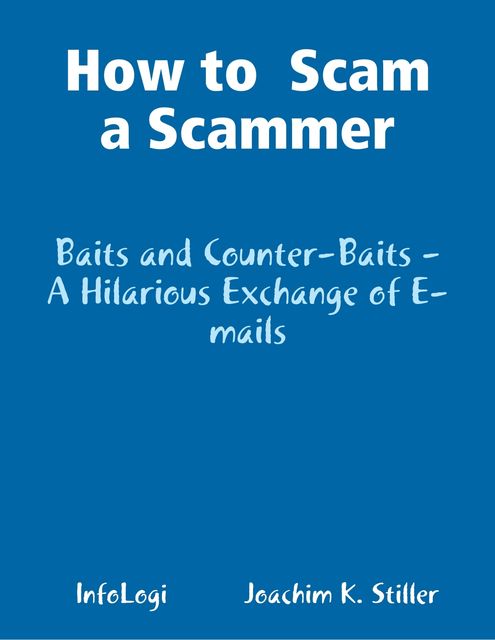 How to Scam a Scammer – Baits and Counter-Baits – A Hilarious Exchange of E-mails, Joachim K.Stiller