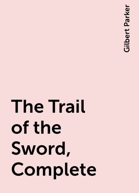 The Trail of the Sword, Complete, Gilbert Parker