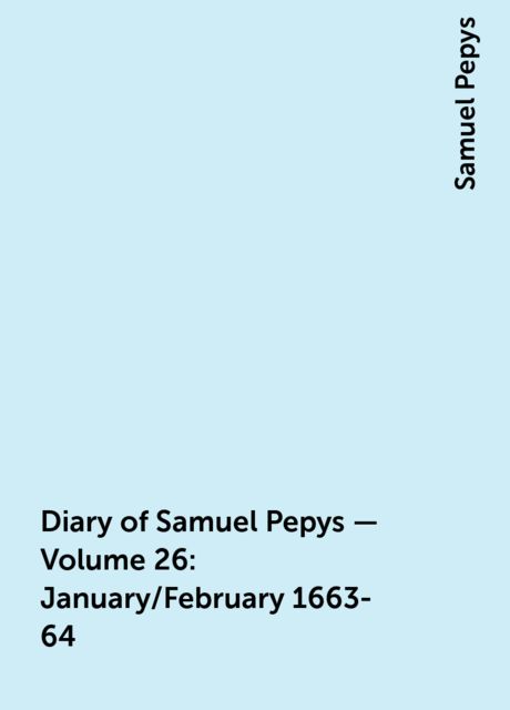 Diary of Samuel Pepys — Volume 26: January/February 1663-64, Samuel Pepys