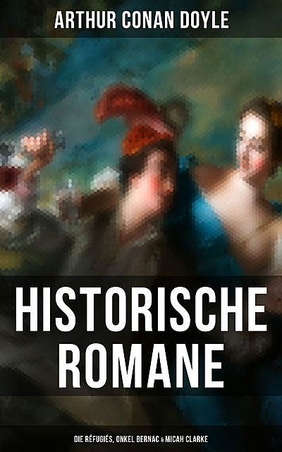 Historische Romane von Sir Arthur Conan Doyle: Die Réfugiés, Onkel Bernac & Micah Clarke, Arthur Conan Doyle