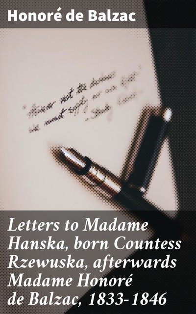 Letters to Madame Hanska, born Countess Rzewuska, afterwards Madame Honoré de Balzac, 1833–1846, Honoré de Balzac