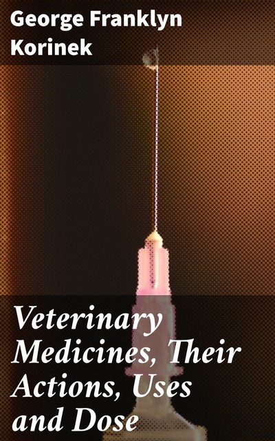 Veterinary Medicines, Their Actions, Uses and Dose, George Franklyn Korinek