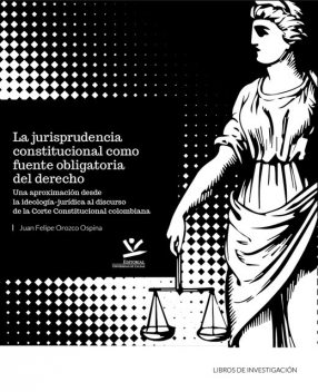 La jurisprudencia constitucional como fuente obligatoria del derecho, Juan Felipe Orozco Ospina