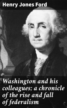 Washington and his colleagues; a chronicle of the rise and fall of federalism, Henry Jones Ford