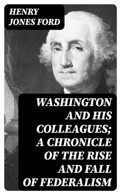 Washington and his colleagues; a chronicle of the rise and fall of federalism, Henry Jones Ford