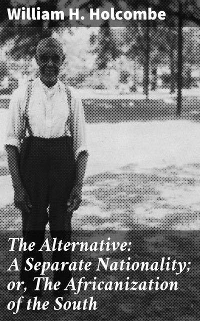 The Alternative: A Separate Nationality; or, The Africanization of the South, William H. Holcombe