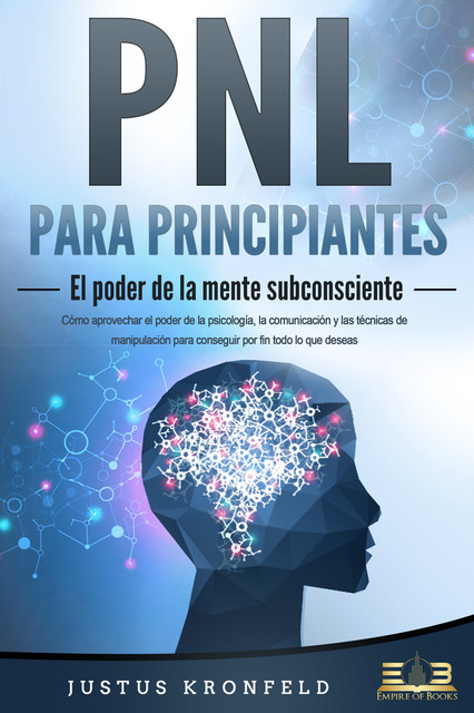 PNL PARA PRINCIPIANTES – El poder de la mente subconsciente: Cómo aprovechar el poder de la psicología, la comunicación y las técnicas de manipulación para conseguir por fin todo lo que deseas, Justus Kronfeld