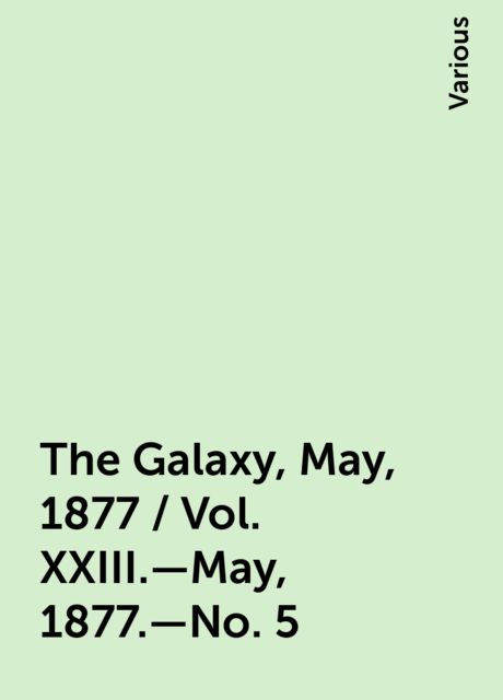 The Galaxy, May, 1877 / Vol. XXIII.—May, 1877.—No. 5, Various