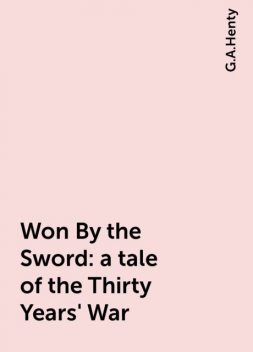 Won By the Sword : a tale of the Thirty Years' War, G.A.Henty