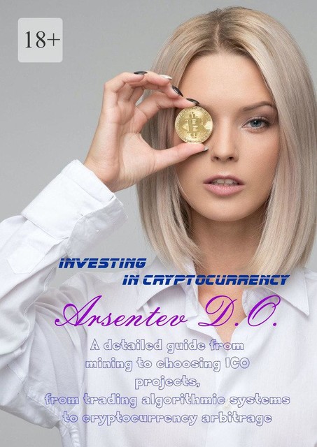 Investing in cryptocurrency. A detailed guide from mining to choosing ICO projects, from trading algorithmic systems to cryptocurrency arbitrage, Дмитрий Арсентьев