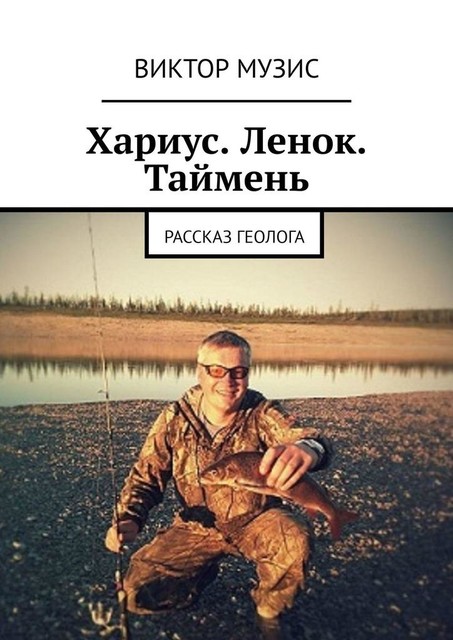 Хариус. Ленок. Таймень. Рассказ геолога, Виктор Музис