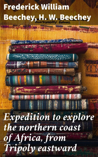 Expedition to explore the northern coast of Africa, from Tripoly eastward, Frederick William Beechey, H.W. Beechey