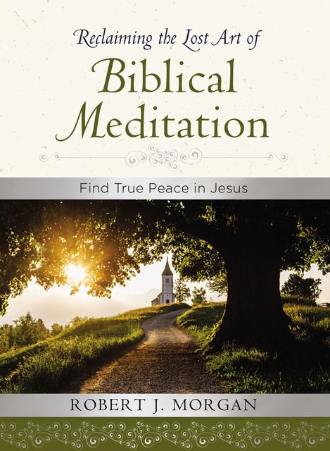 Reclaiming the Lost Art of Biblical Meditation, Robert Morgan