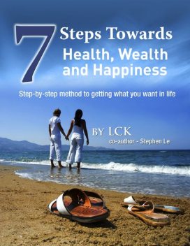 7 Steps Toward Health, Wealth and Happiness: Step-By-Step Method to Getting What You Want In Life, Stephen Le LCK