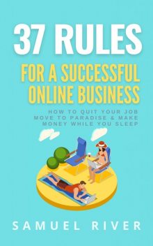 37 Rules for a Successful Online Business: How to Quit Your Job, Move to Paradise and Make Money while You Sleep, Samuel River