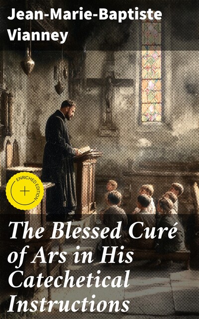 The Blessed Curé of Ars in His Catechetical Instructions, Jean-Marie-Baptiste Vianney