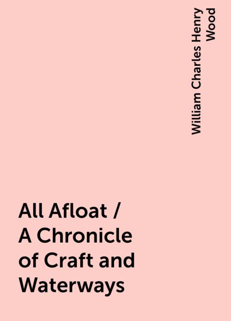 All Afloat / A Chronicle of Craft and Waterways, William Charles Henry Wood