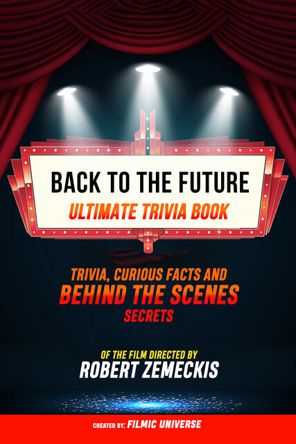 Back To The Future – Ultimate Trivia Book: Trivia, Curious Facts And Behind The Scenes Secrets Of The Film Directed By Robert Zemeckis, Filmic Universe