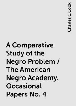 A Comparative Study of the Negro Problem / The American Negro Academy. Occasional Papers No. 4, Charles C.Cook