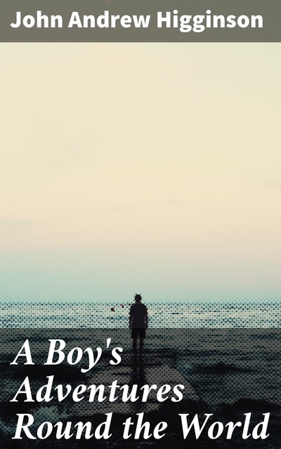 A Boy's Adventures Round the World, John Andrew Higginson