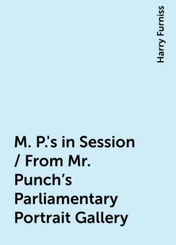 M. P.'s in Session / From Mr. Punch's Parliamentary Portrait Gallery, Harry Furniss