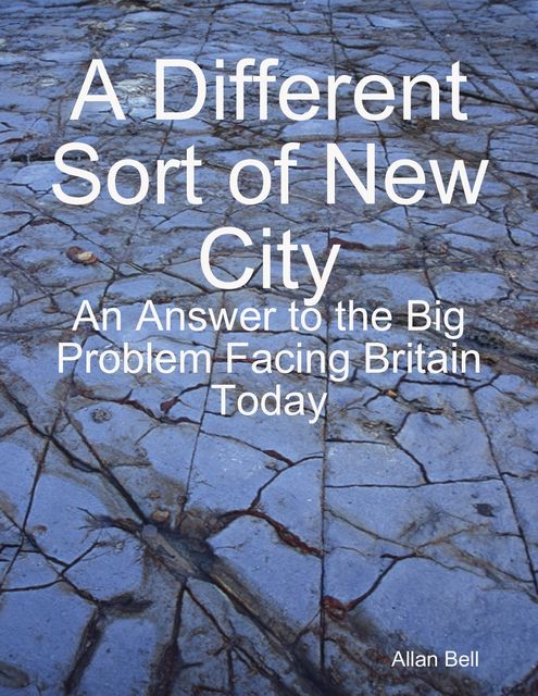A Different New Sort of City: An Answer to the Big Problem Facing Facing Britain Today, Allan Bell